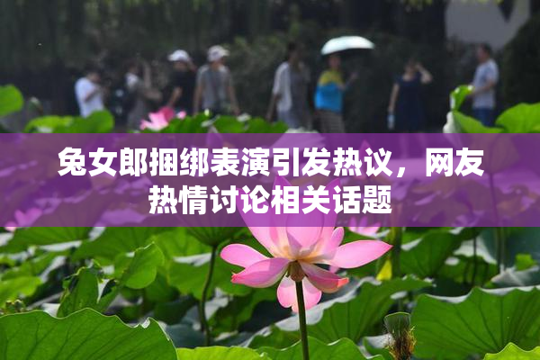 兔女郎捆绑表演引发热议，网友热情讨论相关话题