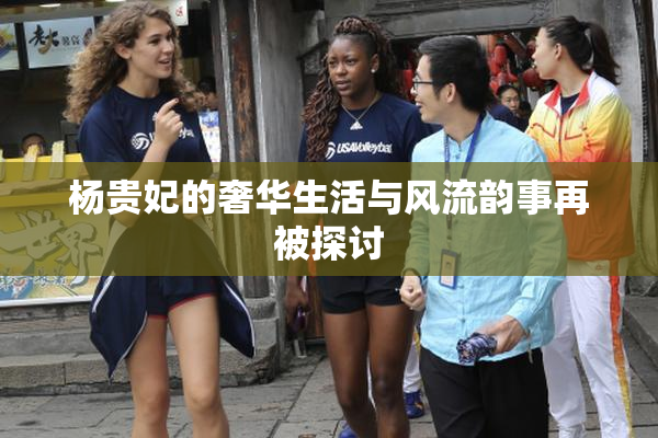 杨贵妃的奢华生活与风流韵事再被探讨