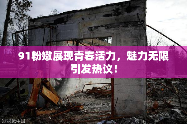 91粉嫩展现青春活力，魅力无限引发热议！