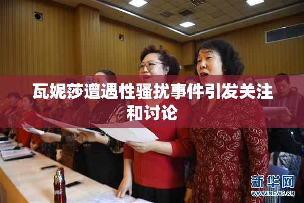 瓦妮莎遭遇性骚扰事件引发关注和讨论