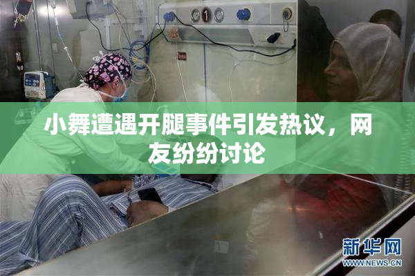 小舞遭遇开腿事件引发热议，网友纷纷讨论