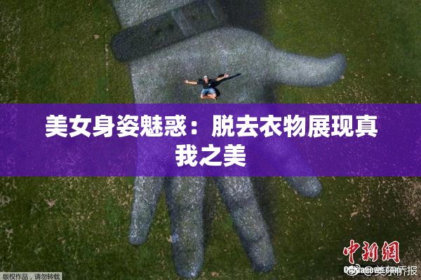美女身姿魅惑：脱去衣物展现真我之美