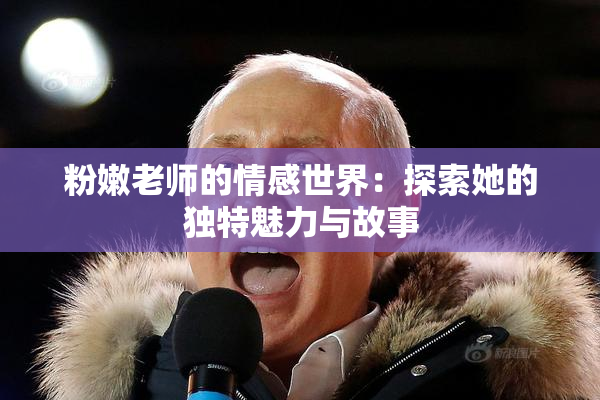 粉嫩老师的情感世界：探索她的独特魅力与故事