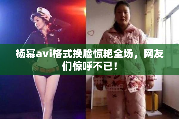 杨幂avi格式换脸惊艳全场，网友们惊呼不已！
