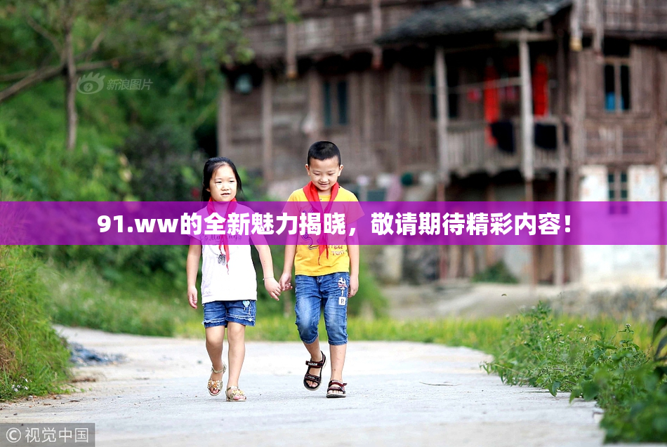 91.ww的全新魅力揭晓，敬请期待精彩内容！