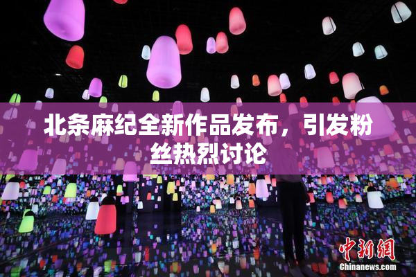 北条麻纪全新作品发布，引发粉丝热烈讨论
