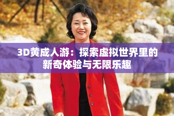 3D黄成人游：探索虚拟世界里的新奇体验与无限乐趣