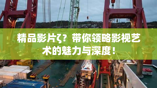 精品影片ζ？带你领略影视艺术的魅力与深度！
