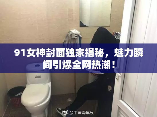 91女神封面独家揭秘，魅力瞬间引爆全网热潮！