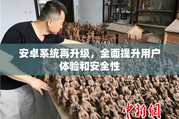 安卓系统再升级，全面提升用户体验和安全性