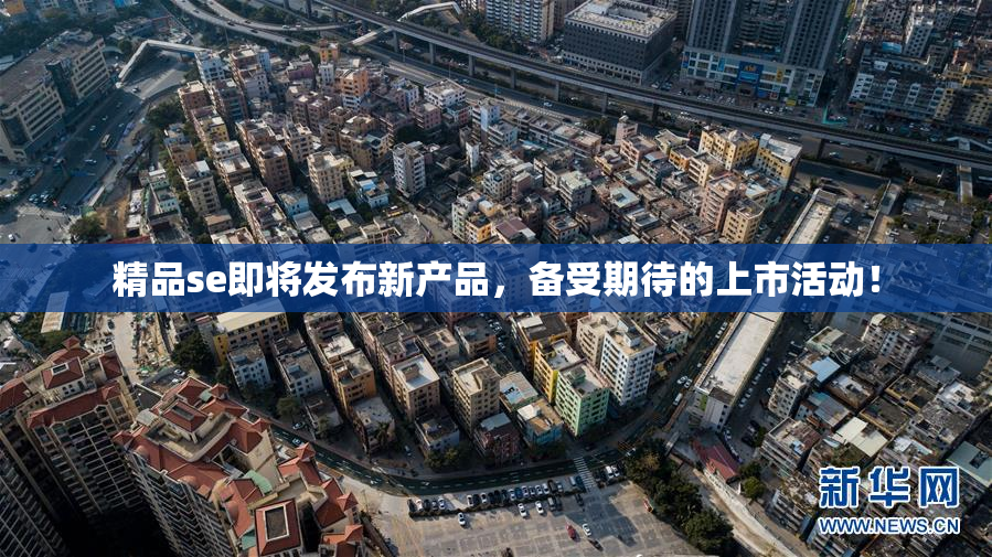 精品se即将发布新产品，备受期待的上市活动！