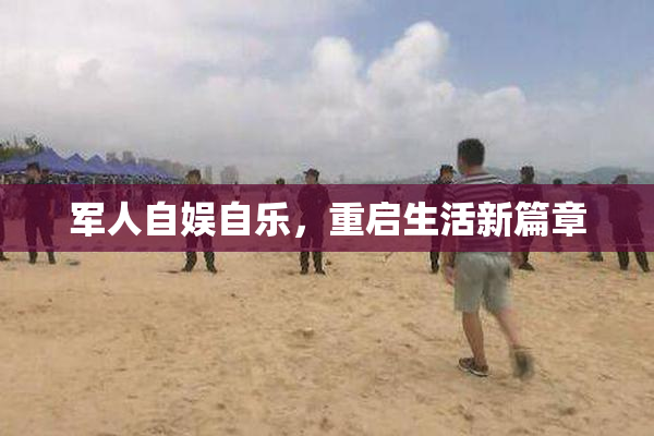 军人自娱自乐，重启生活新篇章
