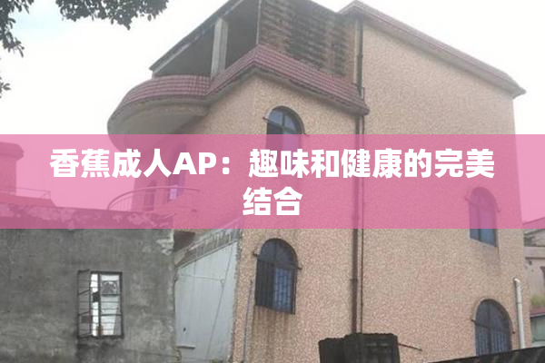 香蕉成人AP：趣味和健康的完美结合