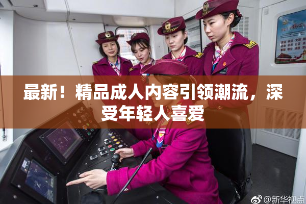 最新！精品成人内容引领潮流，深受年轻人喜爱