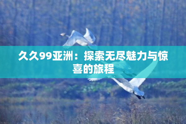 久久99亚洲：探索无尽魅力与惊喜的旅程