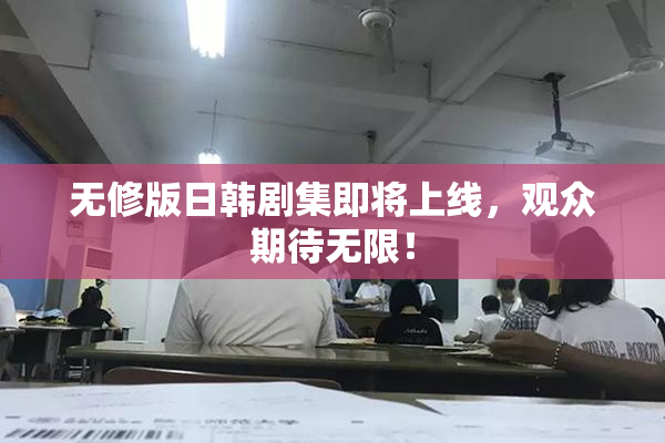无修版日韩剧集即将上线，观众期待无限！