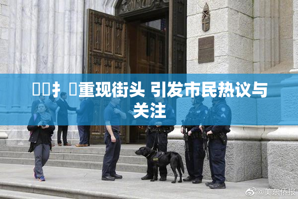 喿喿扌畐重现街头 引发市民热议与关注