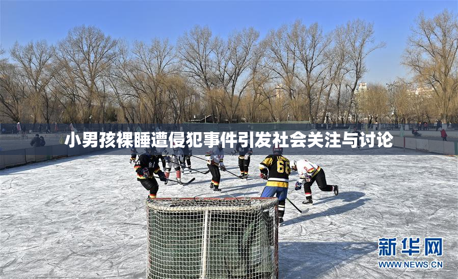 小男孩裸睡遭侵犯事件引发社会关注与讨论