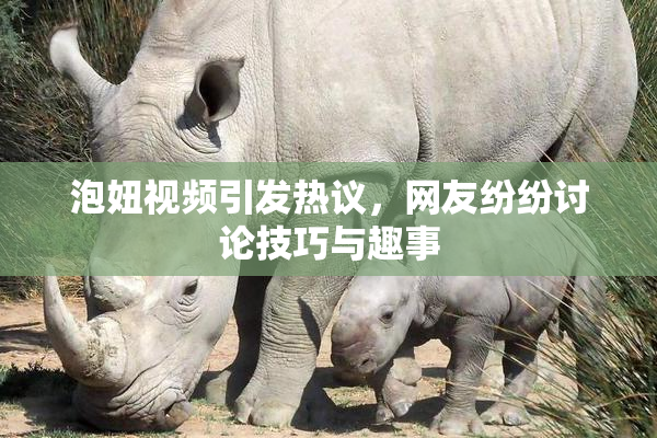 泡妞视频引发热议，网友纷纷讨论技巧与趣事
