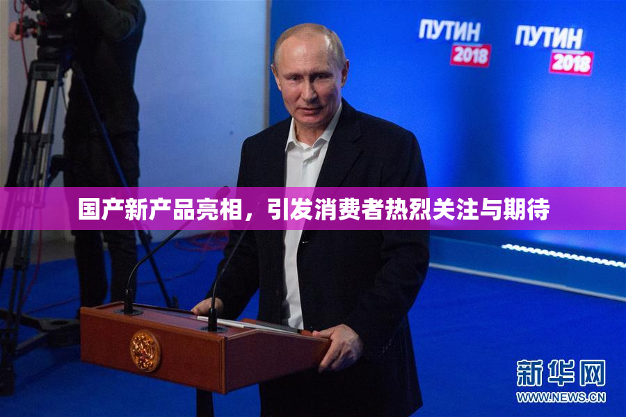 国产新产品亮相，引发消费者热烈关注与期待