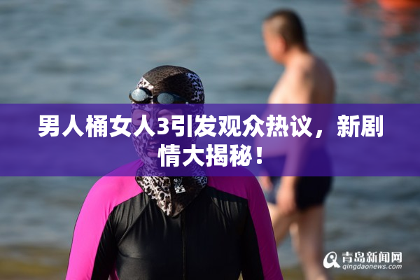 男人桶女人3引发观众热议，新剧情大揭秘！