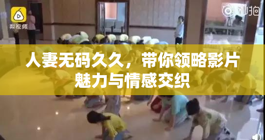 人妻无码久久，带你领略影片魅力与情感交织