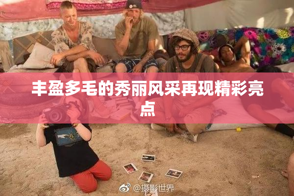 丰盈多毛的秀丽风采再现精彩亮点