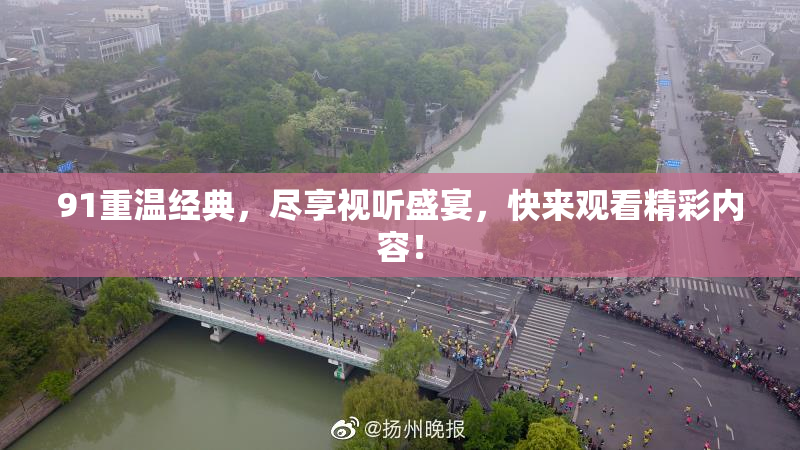 91重温经典，尽享视听盛宴，快来观看精彩内容！