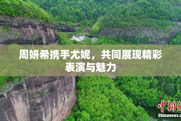 周妍希携手尤妮，共同展现精彩表演与魅力