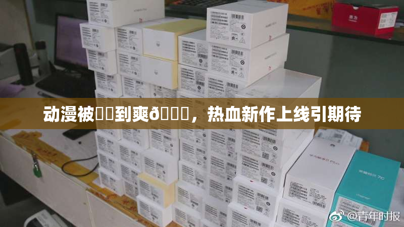 动漫被❌‌到爽🔞，热血新作上线引期待