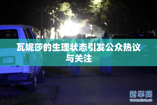 瓦妮莎的生理状态引发公众热议与关注