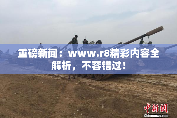 重磅新闻：www.r8精彩内容全解析，不容错过！