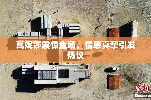 瓦妮莎震惊全场，情感真挚引发热议