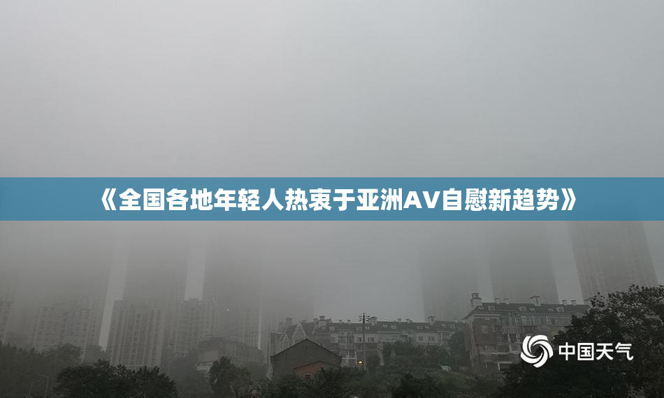 《全国各地年轻人热衷于亚洲AV自慰新趋势》