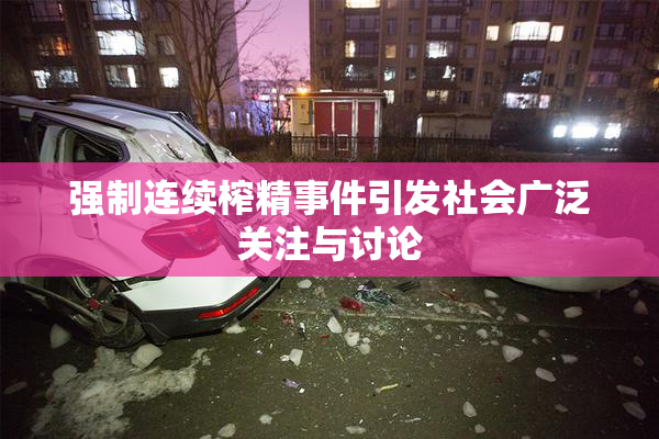 强制连续榨精事件引发社会广泛关注与讨论