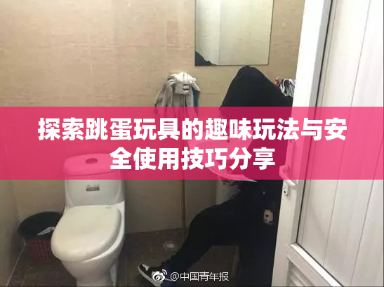 探索跳蛋玩具的趣味玩法与安全使用技巧分享