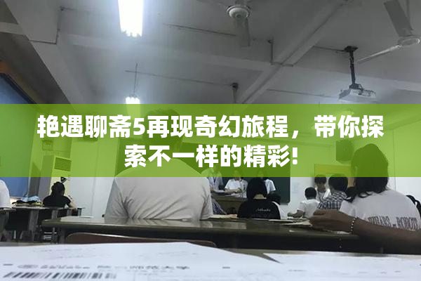 艳遇聊斋5再现奇幻旅程，带你探索不一样的精彩!