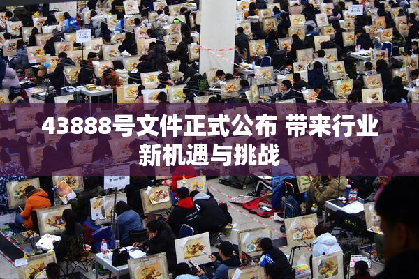 43888号文件正式公布 带来行业新机遇与挑战