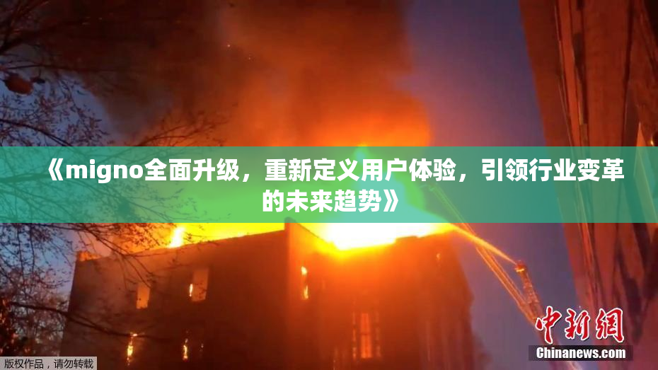 《migno全面升级，重新定义用户体验，引领行业变革的未来趋势》