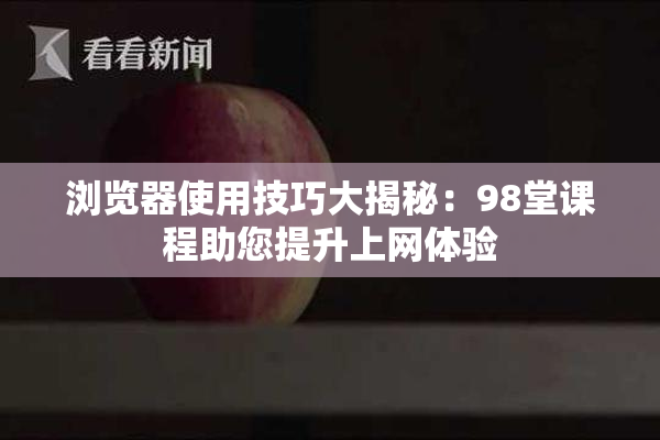 浏览器使用技巧大揭秘：98堂课程助您提升上网体验