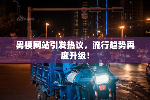 男模网站引发热议，流行趋势再度升级！