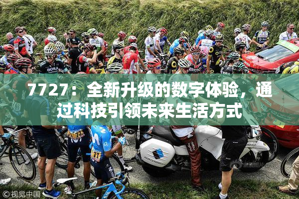 7727：全新升级的数字体验，通过科技引领未来生活方式