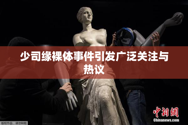 少司缘裸体事件引发广泛关注与热议