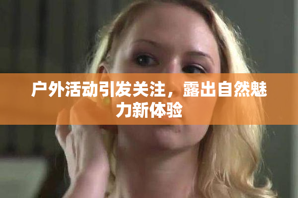 户外活动引发关注，露出自然魅力新体验
