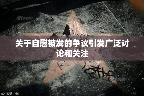 关于自慰被发的争议引发广泛讨论和关注
