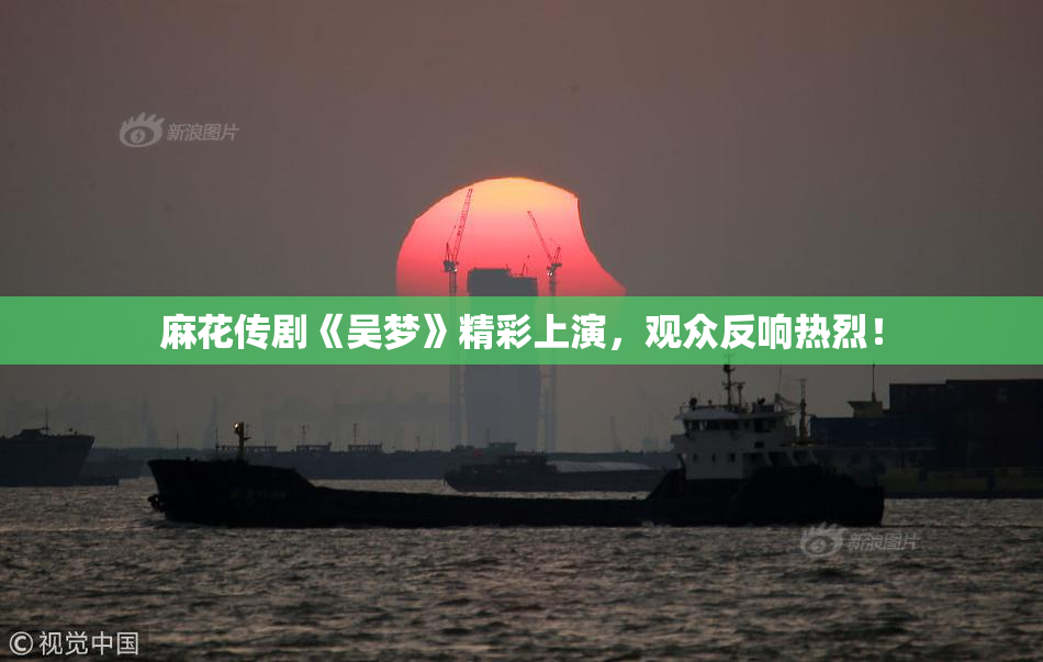 麻花传剧《吴梦》精彩上演，观众反响热烈！