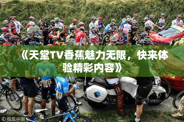 《天堂TV香蕉魅力无限，快来体验精彩内容》