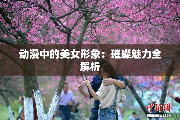 动漫中的美女形象：璀璨魅力全解析