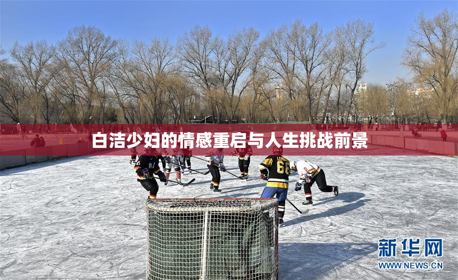 白洁少妇的情感重启与人生挑战前景