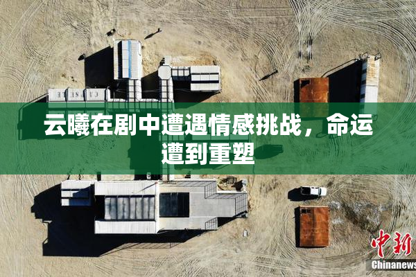 云曦在剧中遭遇情感挑战，命运遭到重塑